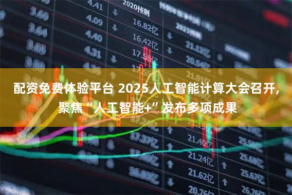 配资免费体验平台 2025人工智能计算大会召开, 聚焦“人工智能+”发布多项成果