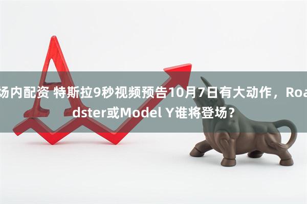 场内配资 特斯拉9秒视频预告10月7日有大动作，Roadster或Model Y谁将登场？