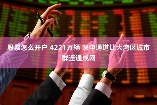 股票怎么开户 4221万辆 深中通道让大湾区城市群连通成网