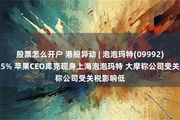 股票怎么开户 港股异动 | 泡泡玛特(09992)早盘涨超5% 苹果CEO库克现身上海泡泡玛特 大摩称公司受关税影响低