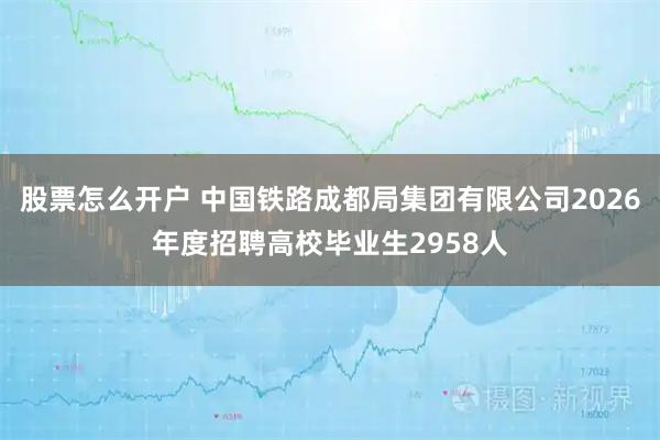 股票怎么开户 中国铁路成都局集团有限公司2026年度招聘高校毕业生2958人