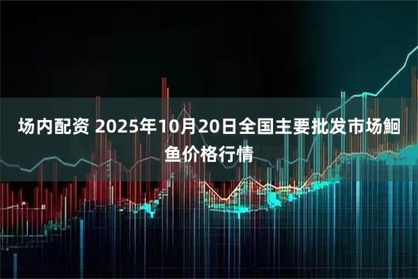 场内配资 2025年10月20日全国主要批发市场鮰鱼价格行情