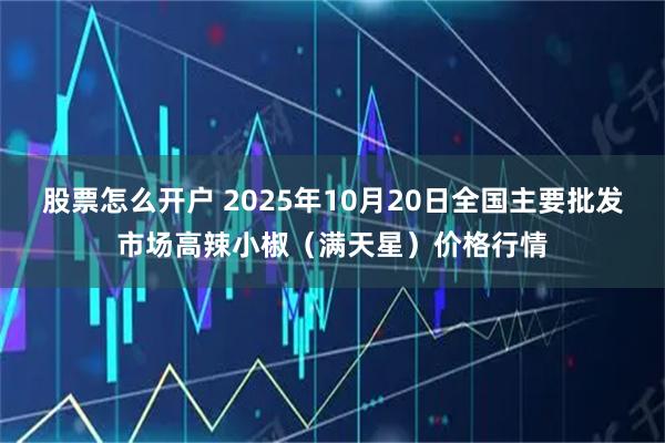 股票怎么开户 2025年10月20日全国主要批发市场高辣小椒（满天星）价格行情