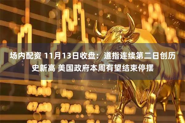 场内配资 11月13日收盘：道指连续第二日创历史新高 美国政府本周有望结束停摆