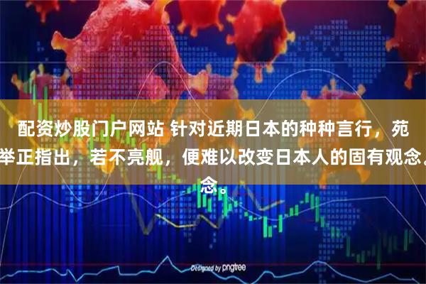 配资炒股门户网站 针对近期日本的种种言行，苑举正指出，若不亮舰，便难以改变日本人的固有观念。