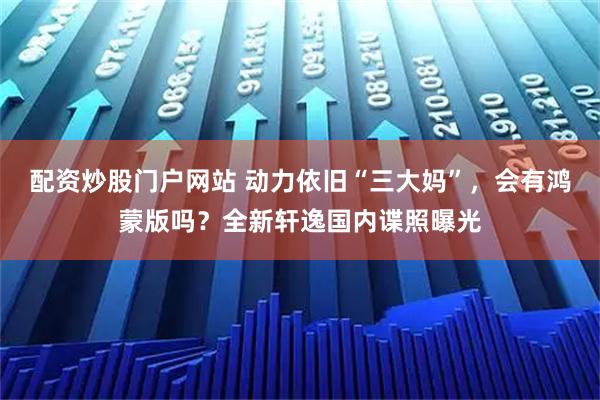 配资炒股门户网站 动力依旧“三大妈”，会有鸿蒙版吗？全新轩逸国内谍照曝光