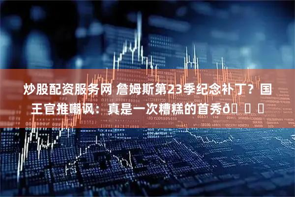 炒股配资服务网 詹姆斯第23季纪念补丁？国王官推嘲讽：真是一次糟糕的首秀🙂