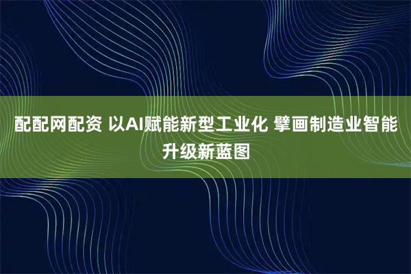配配网配资 以AI赋能新型工业化 擘画制造业智能升级新蓝图