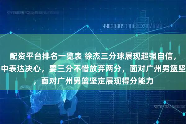 配资平台排名一览表 徐杰三分球展现超强自信，追身三分多次命中表达决心，要三分不惜放弃两分，面对广州男篮坚定展现得分能力