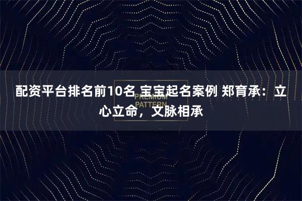 配资平台排名前10名 宝宝起名案例 郑育承：立心立命，文脉相承