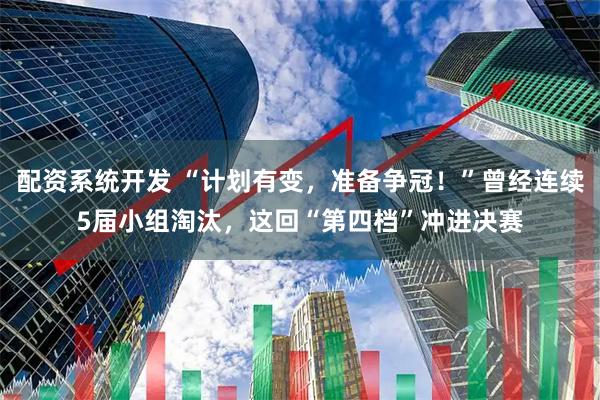 配资系统开发 “计划有变，准备争冠！”曾经连续5届小组淘汰，这回“第四档”冲进决赛