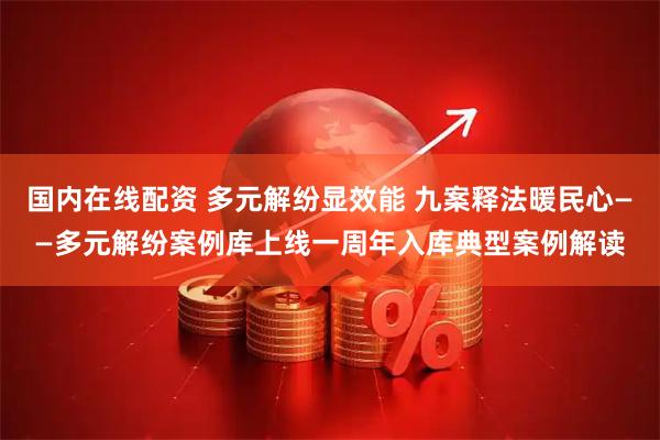 国内在线配资 多元解纷显效能 九案释法暖民心——多元解纷案例库上线一周年入库典型案例解读
