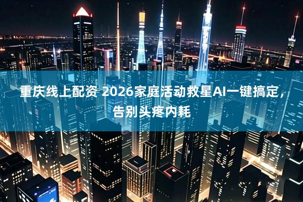 重庆线上配资 2026家庭活动救星AI一键搞定，告别头疼内耗