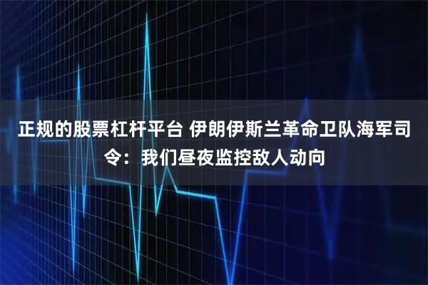 正规的股票杠杆平台 伊朗伊斯兰革命卫队海军司令：我们昼夜监控敌人动向