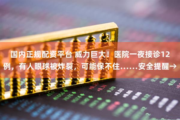 国内正规配资平台 威力巨大！医院一夜接诊12例，有人眼球被炸裂，可能保不住……安全提醒→