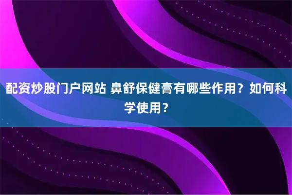 配资炒股门户网站 鼻舒保健膏有哪些作用？如何科学使用？