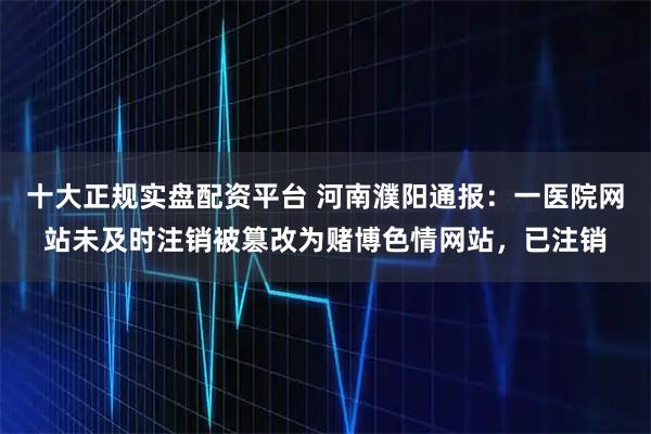 十大正规实盘配资平台 河南濮阳通报：一医院网站未及时注销被篡改为赌博色情网站，已注销