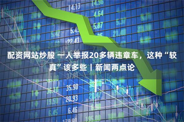 配资网站炒股 一人举报20多辆违章车，这种“较真”该多些丨新闻两点论
