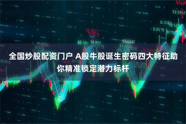 全国炒股配资门户 A股牛股诞生密码四大特征助你精准锁定潜力标杆