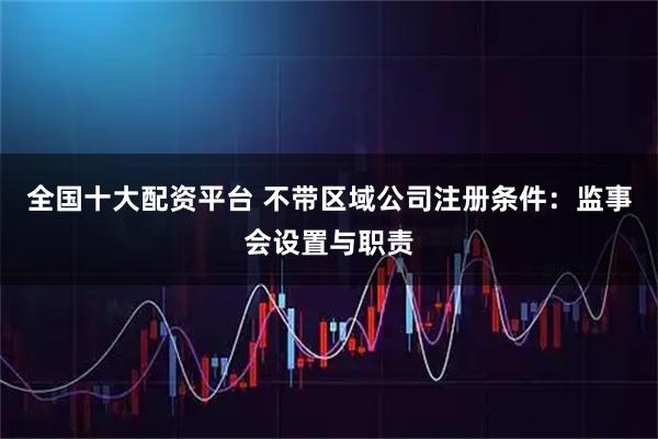 全国十大配资平台 不带区域公司注册条件：监事会设置与职责