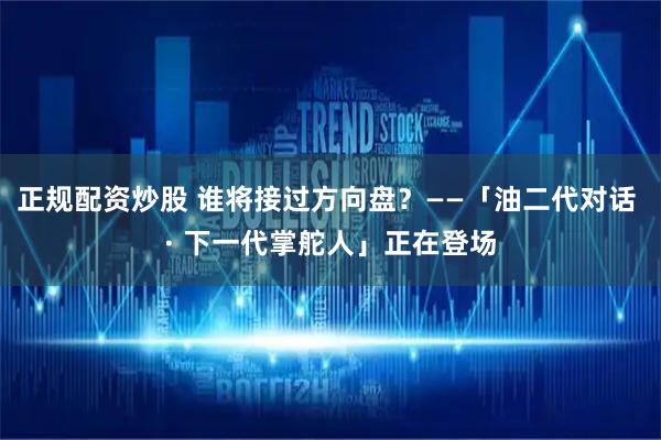 正规配资炒股 谁将接过方向盘？——「油二代对话 · 下一代掌舵人」正在登场