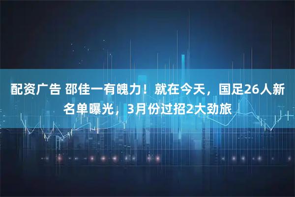 配资广告 邵佳一有魄力！就在今天，国足26人新名单曝光，3月份过招2大劲旅