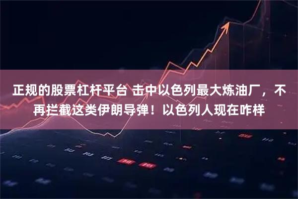 正规的股票杠杆平台 击中以色列最大炼油厂,不再拦截这类伊朗导弹!以色列人现在咋样