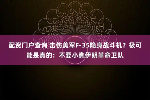 配资门户查询 击伤美军F-35隐身战斗机?极可能是真的:不要小瞧伊朗革命卫队
