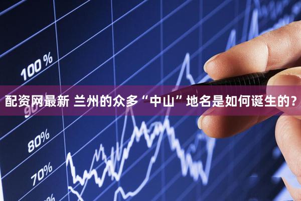 配资网最新 兰州的众多“中山”地名是如何诞生的？