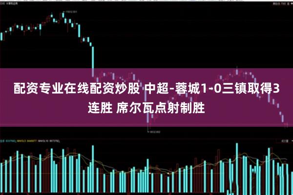 配资专业在线配资炒股 中超-蓉城1-0三镇取得3连胜 席尔瓦点射制胜