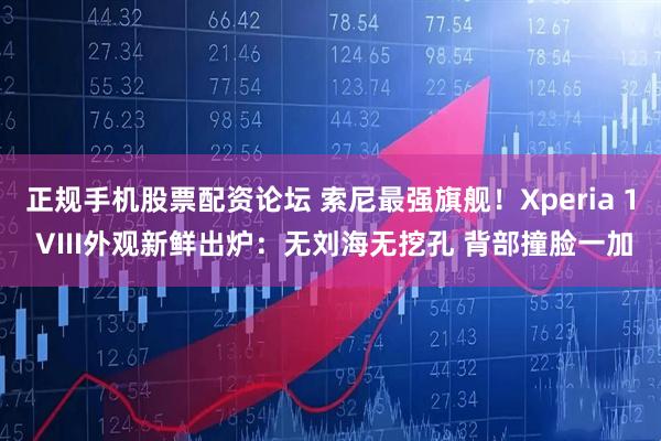正规手机股票配资论坛 索尼最强旗舰!Xperia 1 VIII外观新鲜出炉:无刘海无挖孔 背部撞脸一加
