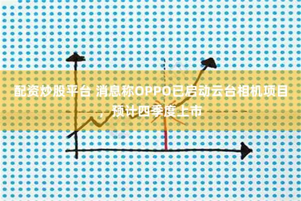 配资炒股平台 消息称OPPO已启动云台相机项目,预计四季度上市