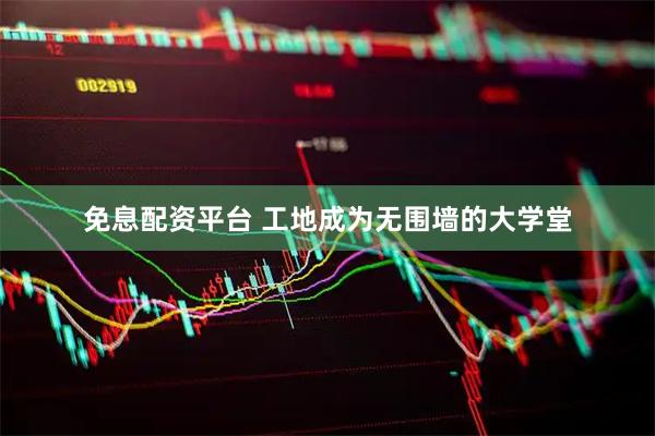 免息配资平台 工地成为无围墙的大学堂