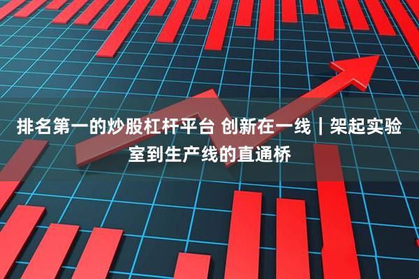 排名第一的炒股杠杆平台 创新在一线|架起实验室到生产线的直通桥