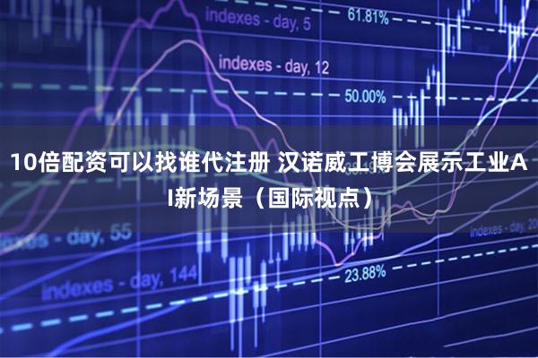 10倍配资可以找谁代注册 汉诺威工博会展示工业AI新场景（国际视点）